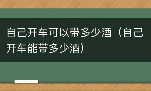 自己开车可以带多少酒（自己开车能带多少酒）