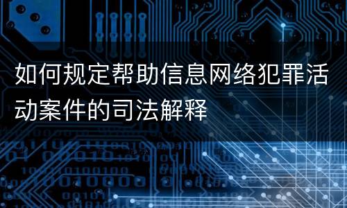 如何规定帮助信息网络犯罪活动案件的司法解释