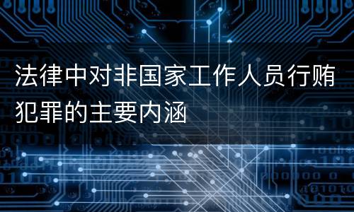 法律中对非国家工作人员行贿犯罪的主要内涵