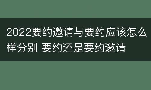 2022要约邀请与要约应该怎么样分别 要约还是要约邀请