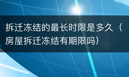 拆迁冻结的最长时限是多久（房屋拆迁冻结有期限吗）