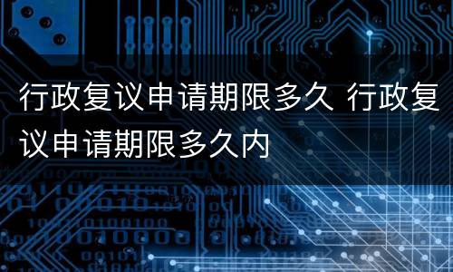 行政复议申请期限多久 行政复议申请期限多久内
