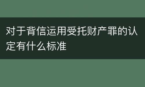 对于背信运用受托财产罪的认定有什么标准