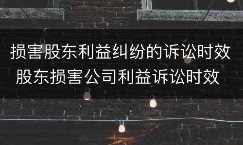 损害股东利益纠纷的诉讼时效 股东损害公司利益诉讼时效