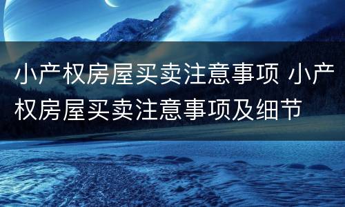 小产权房屋买卖注意事项 小产权房屋买卖注意事项及细节