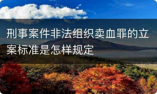 刑事案件非法组织卖血罪的立案标准是怎样规定