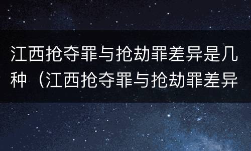 江西抢夺罪与抢劫罪差异是几种（江西抢夺罪与抢劫罪差异是几种情形）