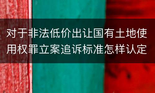对于非法低价出让国有土地使用权罪立案追诉标准怎样认定