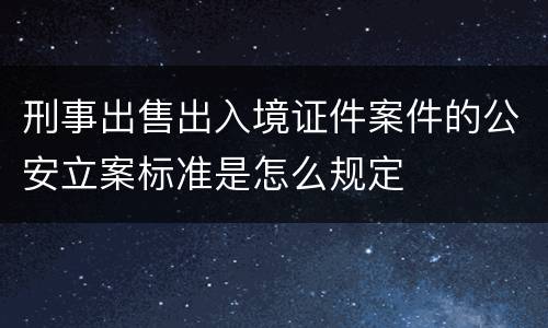 刑事出售出入境证件案件的公安立案标准是怎么规定