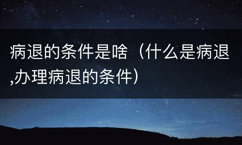 病退的条件是啥（什么是病退,办理病退的条件）