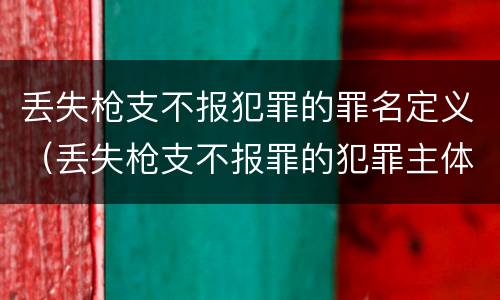 丢失枪支不报犯罪的罪名定义（丢失枪支不报罪的犯罪主体是）