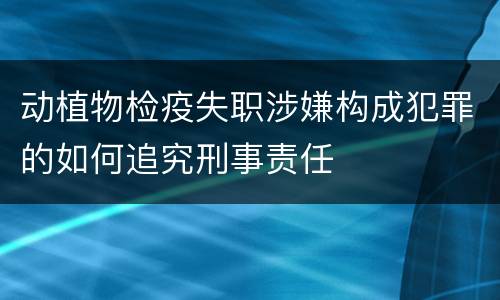动植物检疫失职涉嫌构成犯罪的如何追究刑事责任