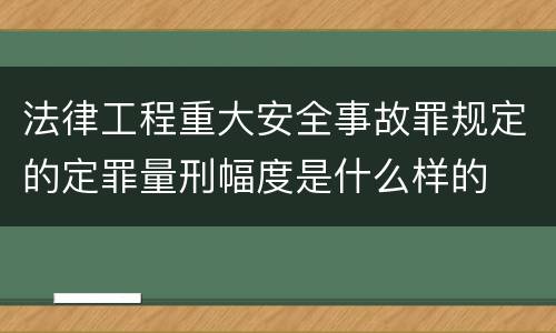 法律工程重大安全事故罪规定的定罪量刑幅度是什么样的