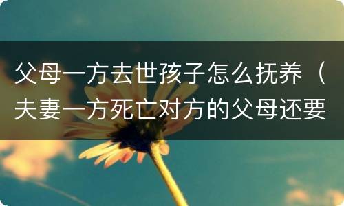 父母一方去世孩子怎么抚养（夫妻一方死亡对方的父母还要抚养吗）