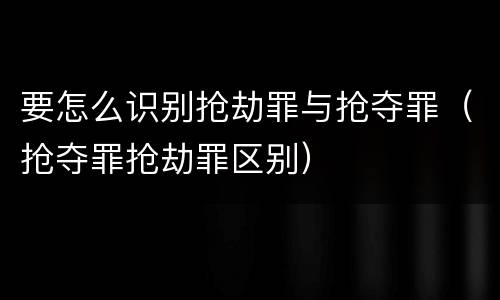 要怎么识别抢劫罪与抢夺罪（抢夺罪抢劫罪区别）