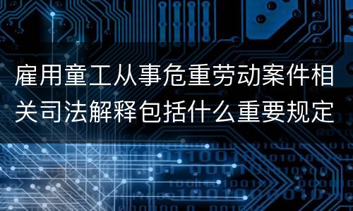雇用童工从事危重劳动案件相关司法解释包括什么重要规定