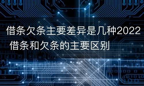 借条欠条主要差异是几种2022 借条和欠条的主要区别