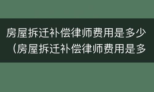 房屋拆迁补偿律师费用是多少（房屋拆迁补偿律师费用是多少啊）