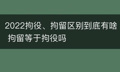 2022拘役、拘留区别到底有啥 拘留等于拘役吗