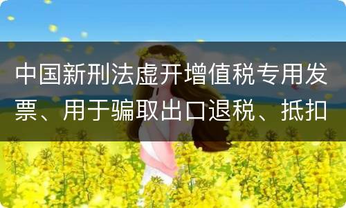 中国新刑法虚开增值税专用发票、用于骗取出口退税、抵扣税款发票罪既遂判几年