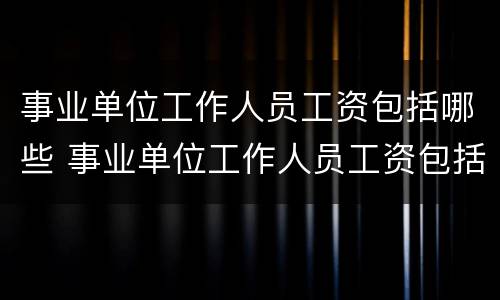 事业单位工作人员工资包括哪些 事业单位工作人员工资包括哪些岗位