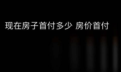 现在房子首付多少 房价首付