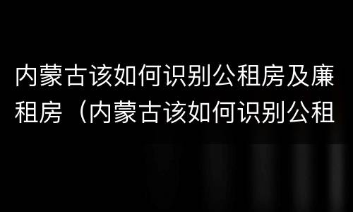 内蒙古该如何识别公租房及廉租房（内蒙古该如何识别公租房及廉租房名单）