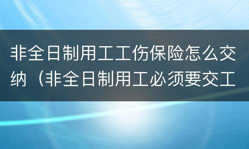 非全日制用工工伤保险怎么交纳（非全日制用工必须要交工伤保险费）