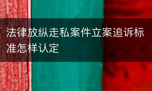 法律放纵走私案件立案追诉标准怎样认定