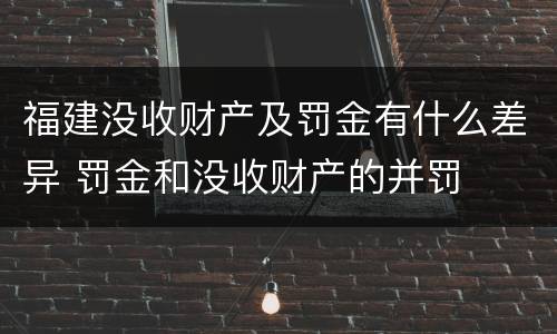福建没收财产及罚金有什么差异 罚金和没收财产的并罚