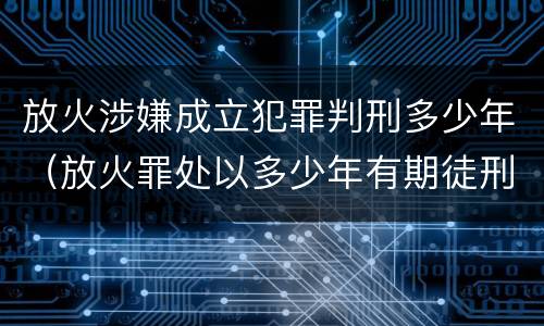 放火涉嫌成立犯罪判刑多少年（放火罪处以多少年有期徒刑）