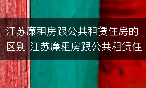 江苏廉租房跟公共租赁住房的区别 江苏廉租房跟公共租赁住房的区别在哪
