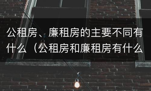 公租房、廉租房的主要不同有什么（公租房和廉租房有什么区别?用户可以住一辈子吗?）