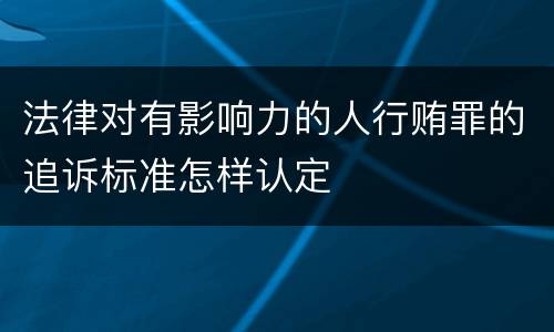 法律对有影响力的人行贿罪的追诉标准怎样认定