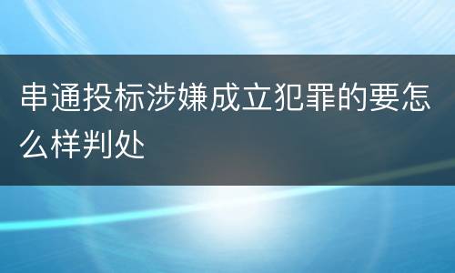 串通投标涉嫌成立犯罪的要怎么样判处