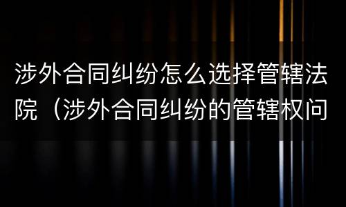 涉外合同纠纷怎么选择管辖法院（涉外合同纠纷的管辖权问题）