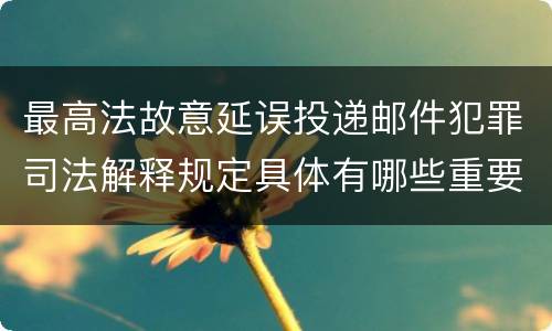 最高法故意延误投递邮件犯罪司法解释规定具体有哪些重要内容