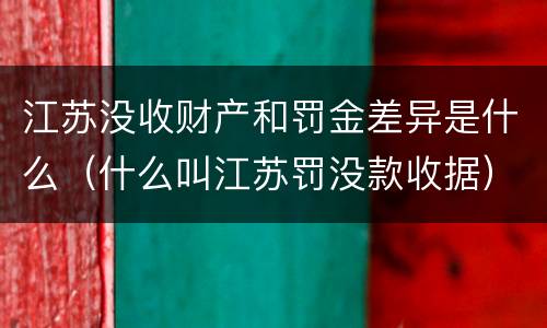 江苏没收财产和罚金差异是什么（什么叫江苏罚没款收据）