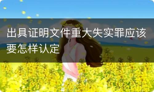 出具证明文件重大失实罪应该要怎样认定