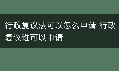 行政复议法可以怎么申请 行政复议谁可以申请