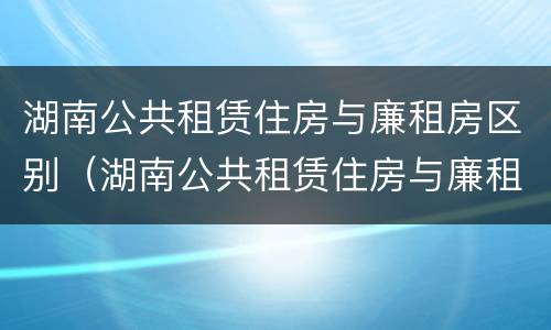 湖南公共租赁住房与廉租房区别（湖南公共租赁住房与廉租房区别是什么）