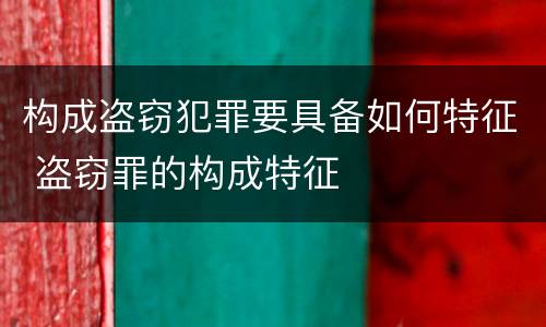 构成盗窃犯罪要具备如何特征 盗窃罪的构成特征