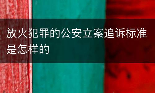 放火犯罪的公安立案追诉标准是怎样的