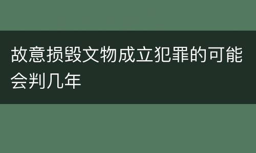 故意损毁文物成立犯罪的可能会判几年