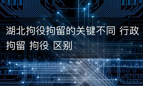 湖北拘役拘留的关键不同 行政拘留 拘役 区别
