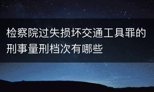 检察院过失损坏交通工具罪的刑事量刑档次有哪些