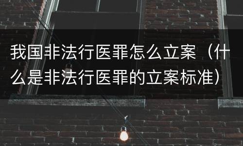 我国非法行医罪怎么立案（什么是非法行医罪的立案标准）