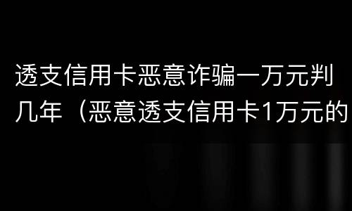 透支信用卡恶意诈骗一万元判几年（恶意透支信用卡1万元的量刑标准）