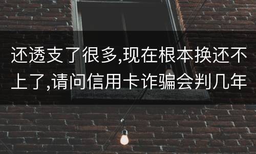 还透支了很多,现在根本换还不上了,请问信用卡诈骗会判几年啊