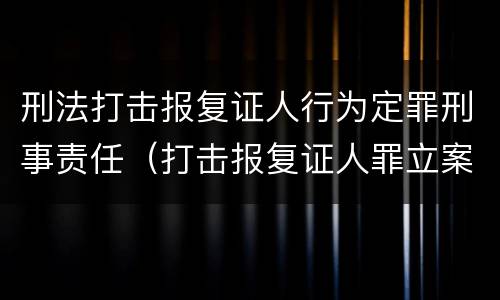 刑法打击报复证人行为定罪刑事责任（打击报复证人罪立案标准）